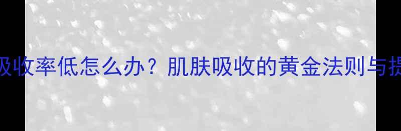 图片 护肤品吸收率低怎么办？肌肤吸收的黄金法则与提升技巧