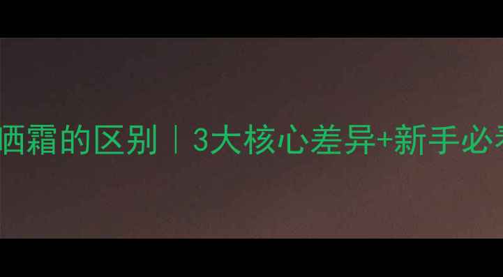 图片 护肤品和防晒霜的区别｜3大核心差异+新手必看选购指南1