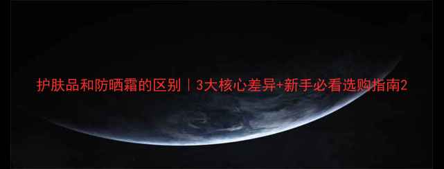 图片 护肤品和防晒霜的区别｜3大核心差异+新手必看选购指南2