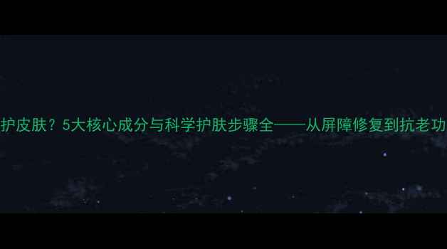 图片 护肤品如何保护皮肤？5大核心成分与科学护肤步骤全——从屏障修复到抗老功效的完整指南