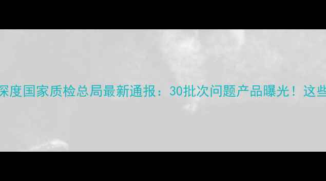图片 护肤品安全黑榜深度国家质检总局最新通报：30批次问题产品曝光！这些知名品牌竟在列