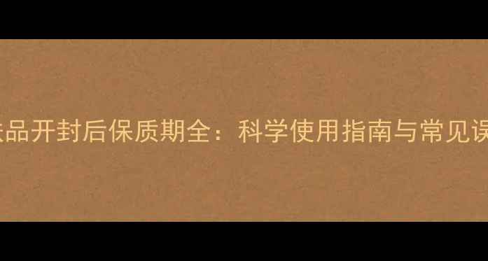 图片 护肤品开封后保质期全：科学使用指南与常见误区2