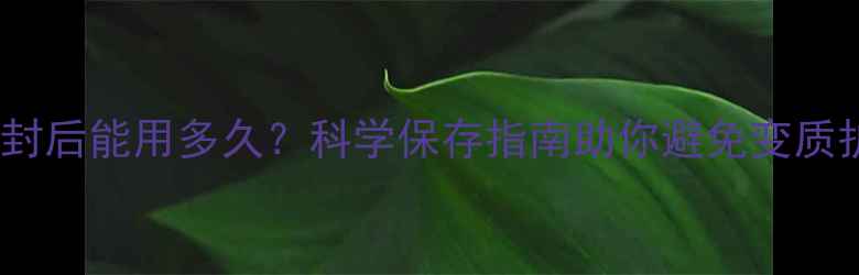 图片 护肤品开封后能用多久？科学保存指南助你避免变质护肤陷阱1