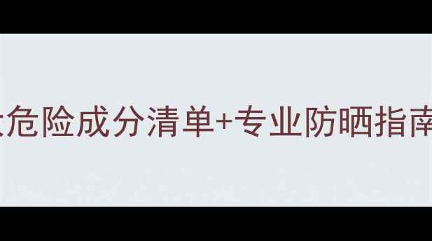 图片 护肤品感光性成分全十大危险成分清单+专业防晒指南（附成分表查询技巧）1