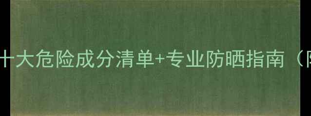 图片 护肤品感光性成分全十大危险成分清单+专业防晒指南（附成分表查询技巧）2