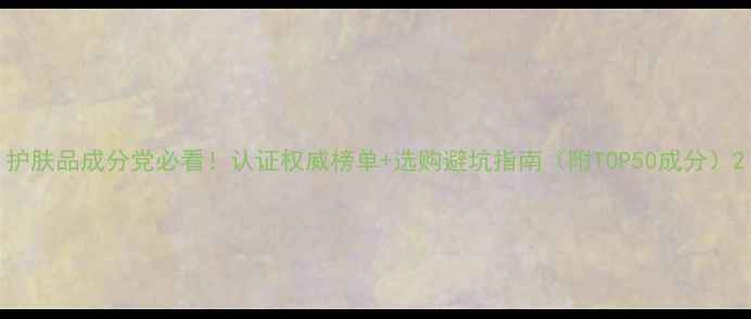 图片 护肤品成分党必看！认证权威榜单+选购避坑指南（附TOP50成分）2