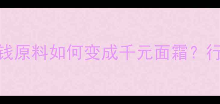图片 护肤品成本：几毛钱原料如何变成千元面霜？行业定价逻辑大公开