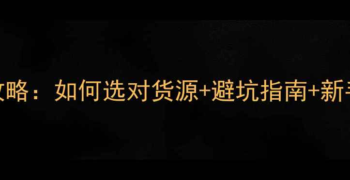 图片 护肤品批发商进货渠道全攻略：如何选对货源+避坑指南+新手必看流程（附资源清单）