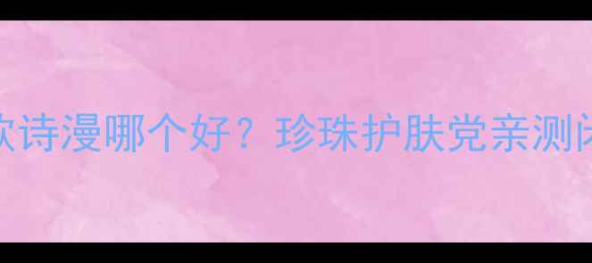 图片 护肤品推荐vs欧诗漫哪个好？珍珠护肤党亲测闭眼入不踩雷！