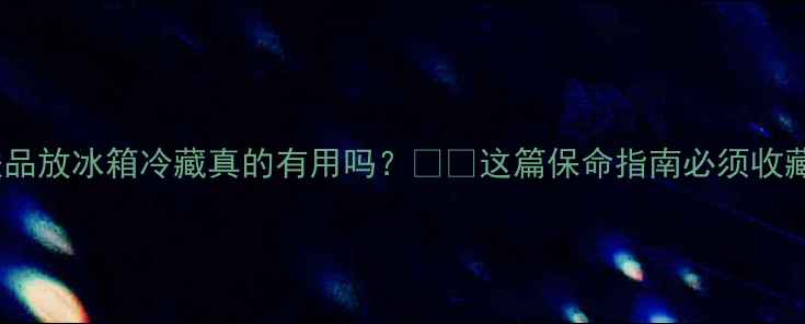 图片 护肤品放冰箱冷藏真的有用吗？🧊💡这篇保命指南必须收藏！2