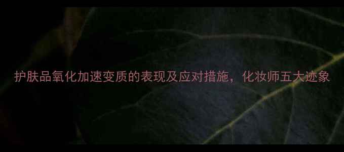 图片 护肤品氧化加速变质的表现及应对措施，化妆师五大迹象