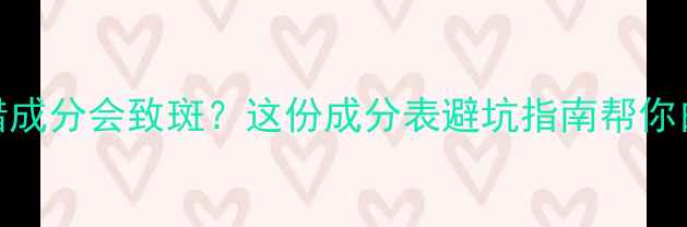 图片 护肤品用错成分会致斑？这份成分表避坑指南帮你白到发光！