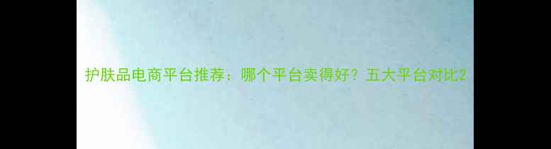 图片 护肤品电商平台推荐：哪个平台卖得好？五大平台对比2