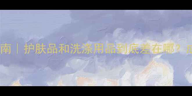 图片 护肤品类目避坑指南｜护肤品和洗涤用品到底差在哪？成分党必看干货！1