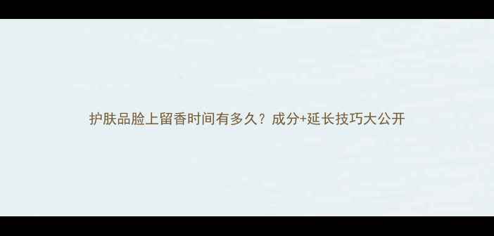 图片 护肤品脸上留香时间有多久？成分+延长技巧大公开
