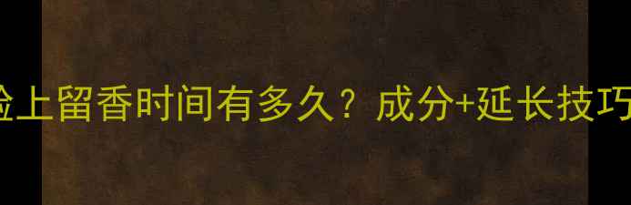 图片 护肤品脸上留香时间有多久？成分+延长技巧大公开2