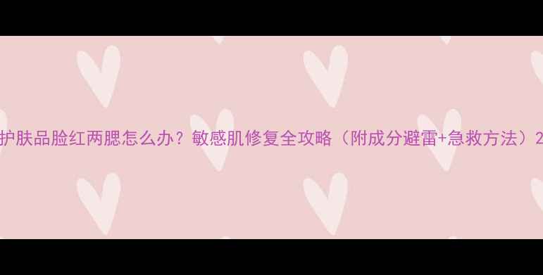 图片 护肤品脸红两腮怎么办？敏感肌修复全攻略（附成分避雷+急救方法）2