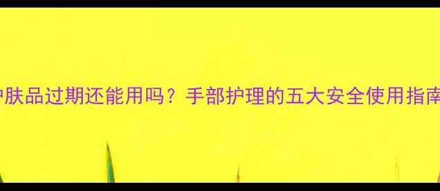 图片 护肤品过期还能用吗？手部护理的五大安全使用指南2