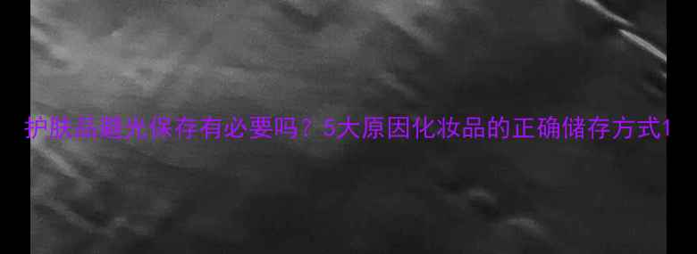 图片 护肤品避光保存有必要吗？5大原因化妆品的正确储存方式1