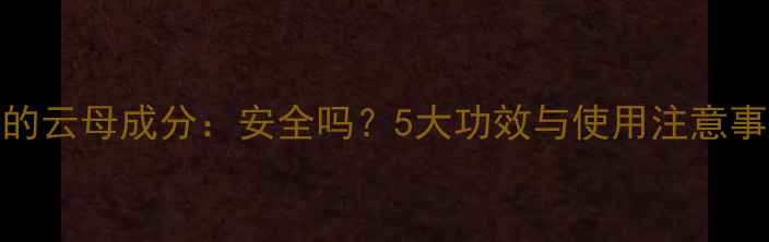 图片 护肤品里的云母成分：安全吗？5大功效与使用注意事项全指南