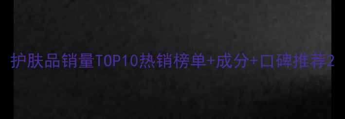 图片 护肤品销量TOP10热销榜单+成分+口碑推荐2