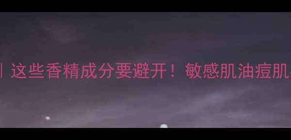 图片 护肤品香精成分｜这些香精成分要避开！敏感肌油痘肌必看避雷指南🌟2