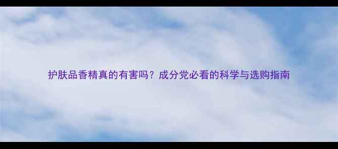 图片 护肤品香精真的有害吗？成分党必看的科学与选购指南