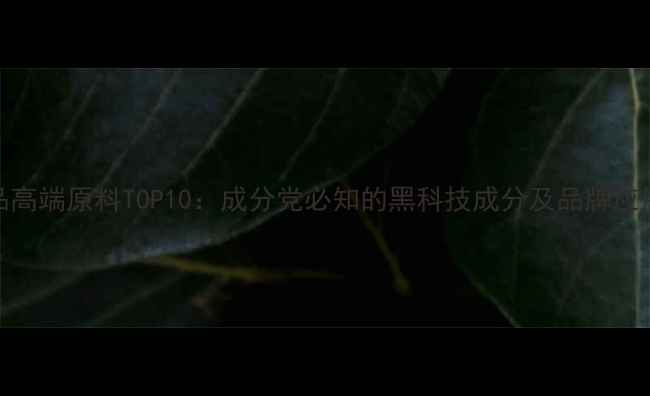 图片 护肤品高端原料TOP10：成分党必知的黑科技成分及品牌应用案例