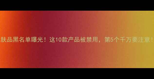 图片 护肤品黑名单曝光！这10款产品被禁用，第5个千万要注意！2