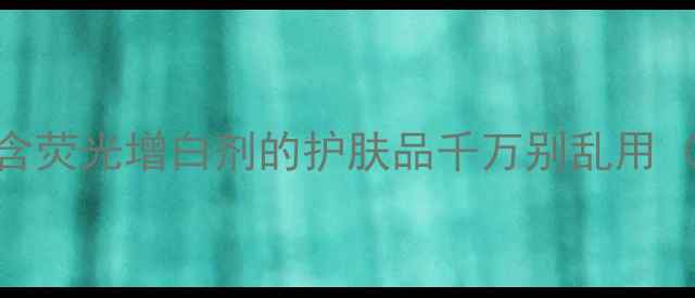 图片 护肤圈隐藏的荧光刺客！这些含荧光增白剂的护肤品千万别乱用（附避雷清单+安心成分指南）1