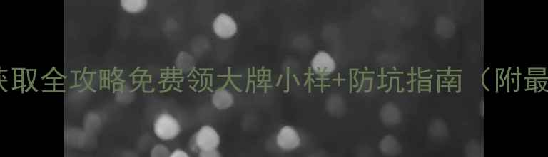 图片 护肤小样获取全攻略免费领大牌小样+防坑指南（附最新渠道）1