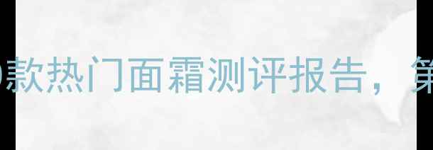 图片 护肤成分红黑榜：10款热门面霜测评报告，第5款竟成烂脸元凶？