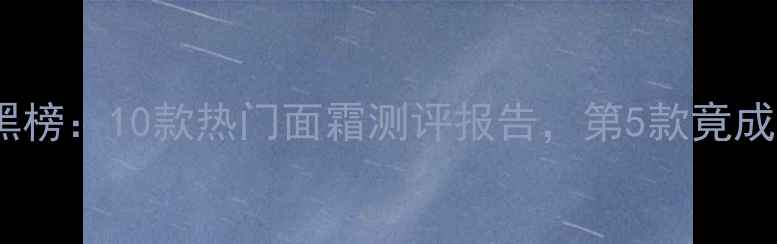 图片 护肤成分红黑榜：10款热门面霜测评报告，第5款竟成烂脸元凶？1