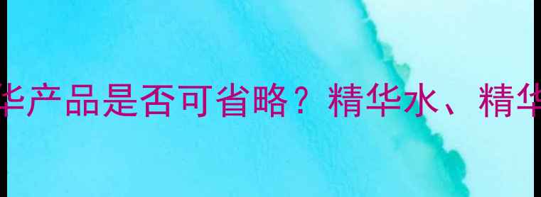 图片 护肤步骤中精华产品是否可省略？精华水、精华乳、精华霜全