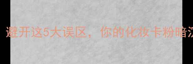 图片 护肤步骤全｜避开这5大误区，你的化妆卡粉暗沉全解决了！