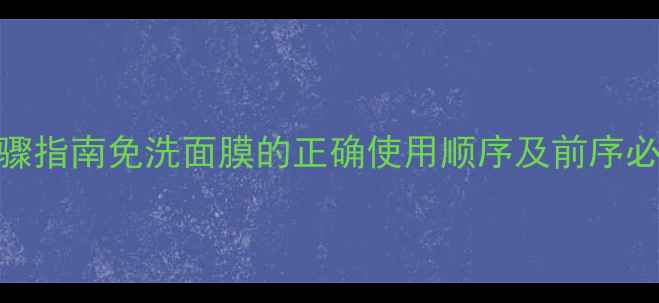 图片 护肤步骤指南免洗面膜的正确使用顺序及前序必备步骤