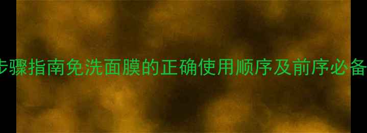 图片 护肤步骤指南免洗面膜的正确使用顺序及前序必备步骤1