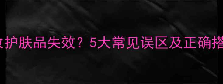 图片 护肤步骤顺序错误会导致护肤品失效？5大常见误区及正确搭配指南（附产品实测）1