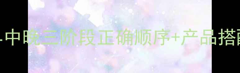 图片 护肤步骤黄金时间表：早中晚三阶段正确顺序+产品搭配（附敏感肌调整指南）
