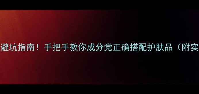 图片 护肤混搭避坑指南！手把手教你成分党正确搭配护肤品（附实测步骤）