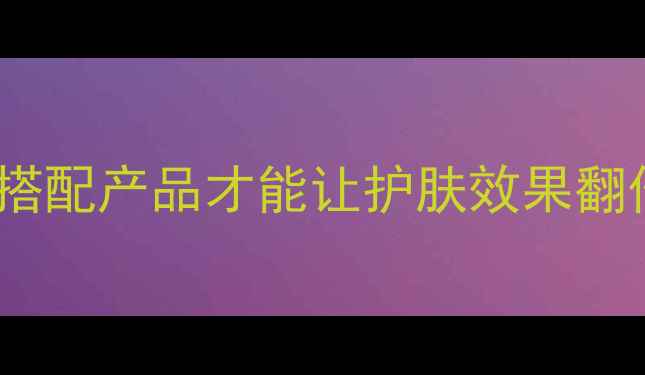 图片 护肤混搭避雷指南这样搭配产品才能让护肤效果翻倍！附最新混搭公式🔥2