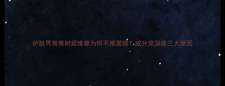 图片 护肤界常青树妮维雅为何不推面膜？成分党深度三大原因