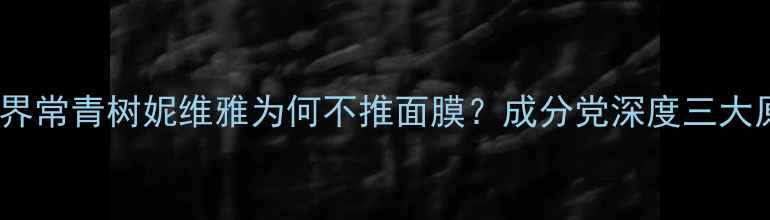 图片 护肤界常青树妮维雅为何不推面膜？成分党深度三大原因1