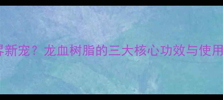 图片 护肤界新宠？龙血树脂的三大核心功效与使用误区1