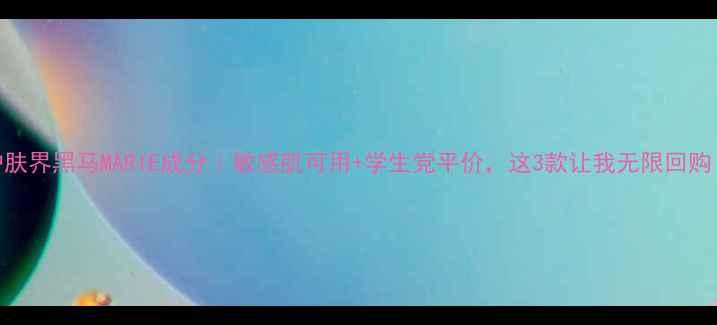 图片 护肤界黑马MARIE成分｜敏感肌可用+学生党平价，这3款让我无限回购！