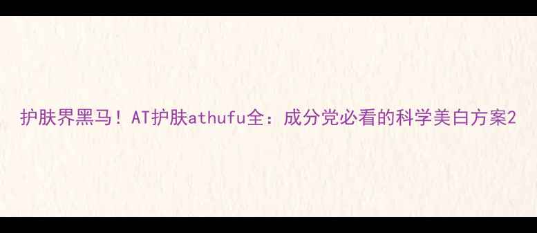 图片 护肤界黑马！AT护肤athufu全：成分党必看的科学美白方案2