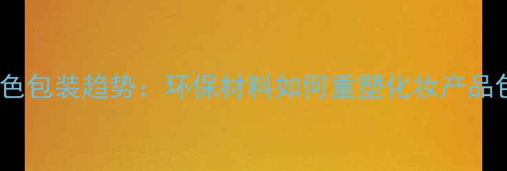 图片 护肤行业绿色包装趋势：环保材料如何重塑化妆产品包装设计？1