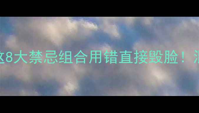 图片 护肤雷区大！这8大禁忌组合用错直接毁脸！混用前必看清单