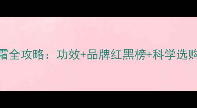 图片 护肤霜全攻略：功效+品牌红黑榜+科学选购指南