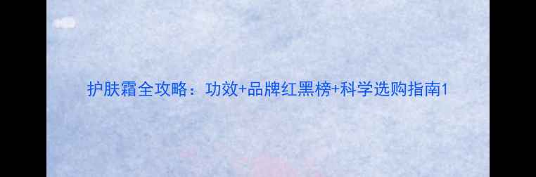 图片 护肤霜全攻略：功效+品牌红黑榜+科学选购指南1
